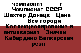 11.1) чемпионат : 1975 г - Чемпионат СССР - Шахтер-Донецк › Цена ­ 49 - Все города Коллекционирование и антиквариат » Значки   . Кабардино-Балкарская респ.